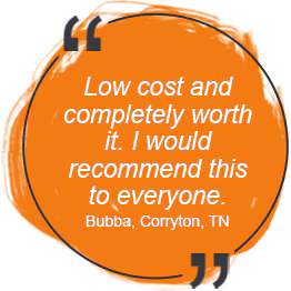 "Low cost and completely worth it. I would recommend this to everyone." Bubba, Corryton, TN