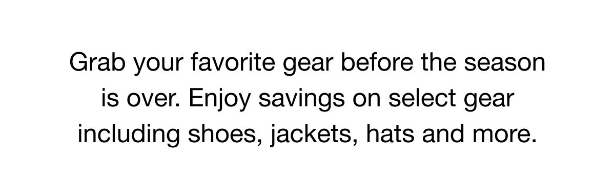 Grab your favorite gear before the season is over. Enjoy savings on select gear including shoes, jackets, hats and more.