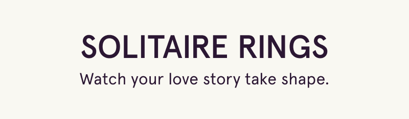 Solitaire Rings. Watch your love story take shape.