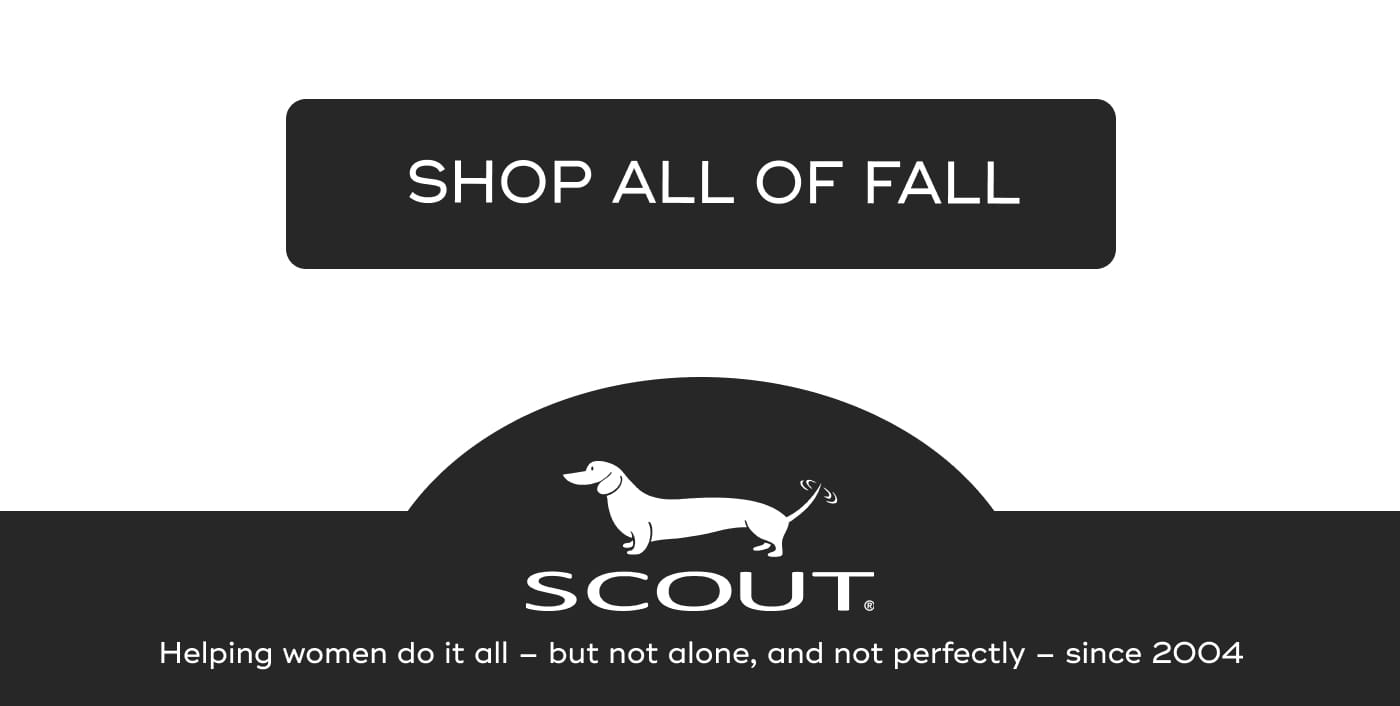 SHOP ALL OF FALL. SCOUT. Helping women do it all – but not alone, and not perfectly – since 2004
