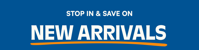 Stop in & save on new arrivals