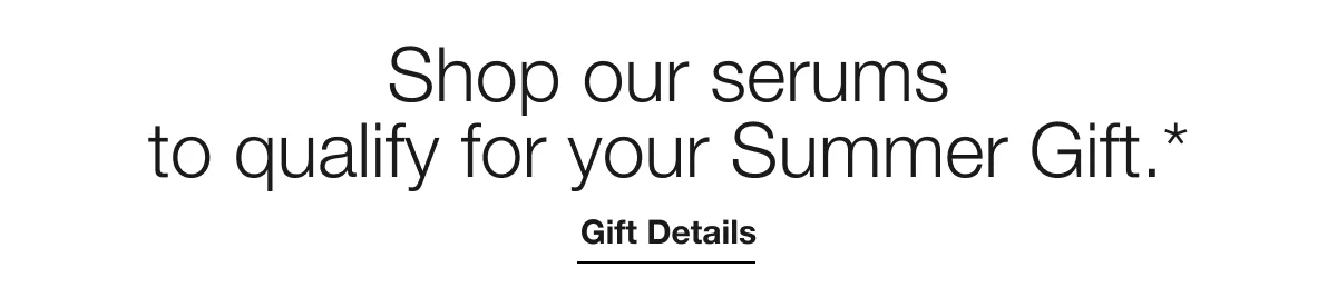 Shop our serums to qualify for your Summer Gift.* | Gift Details