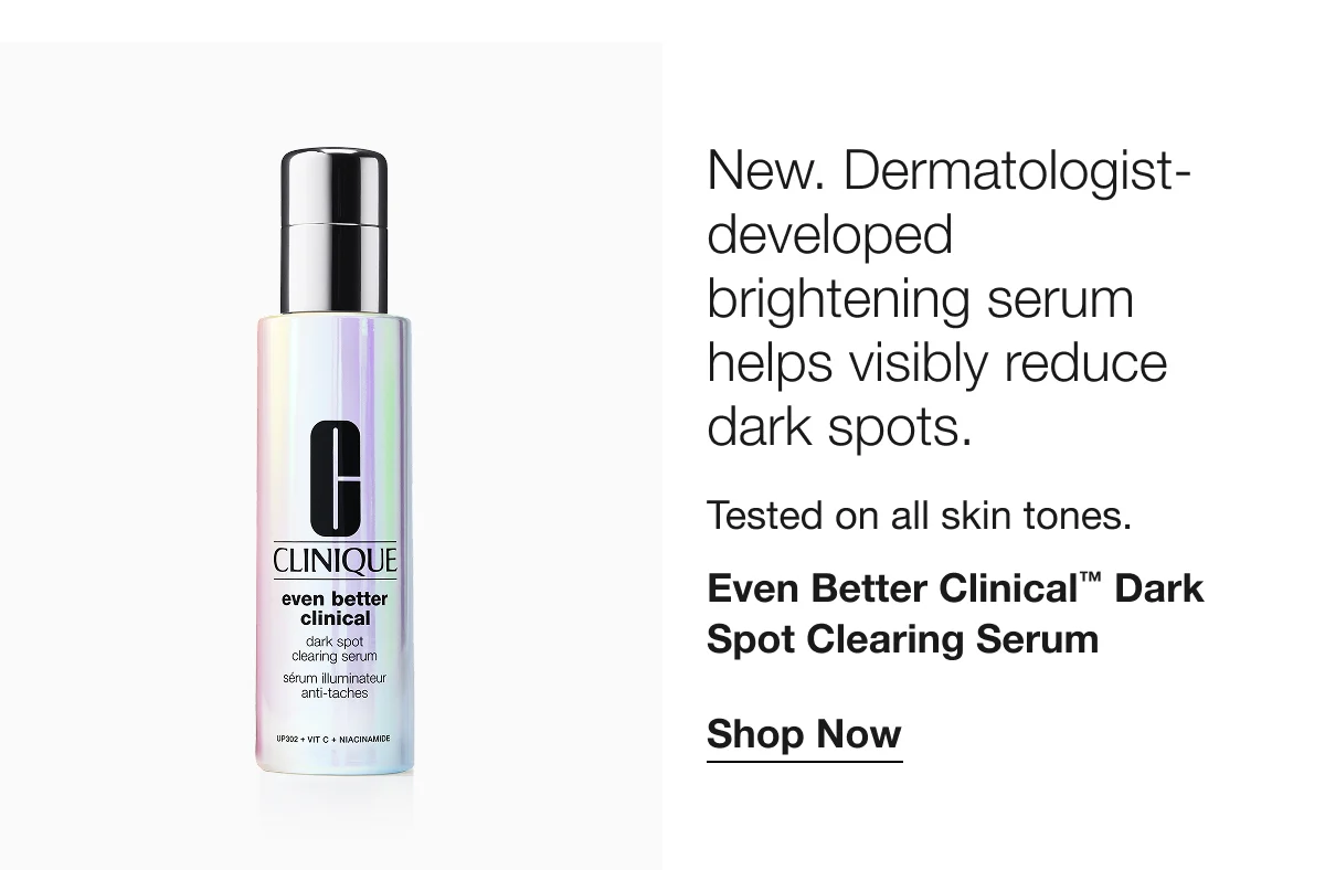 New. Dermatologist-developed brightening serum helps visibly reduce dark spots. | Tested on all skin tones. | Even Better Clinical™ Dark Spot Clearing Serum | Shop Now