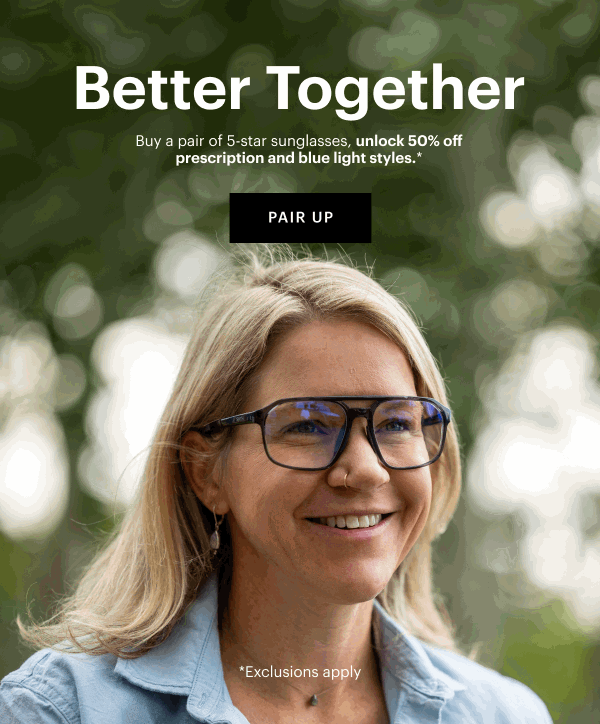 Better Together | Buy a pair of 5-star sunglasses, unlock 50% off prescription and blue light styles.*