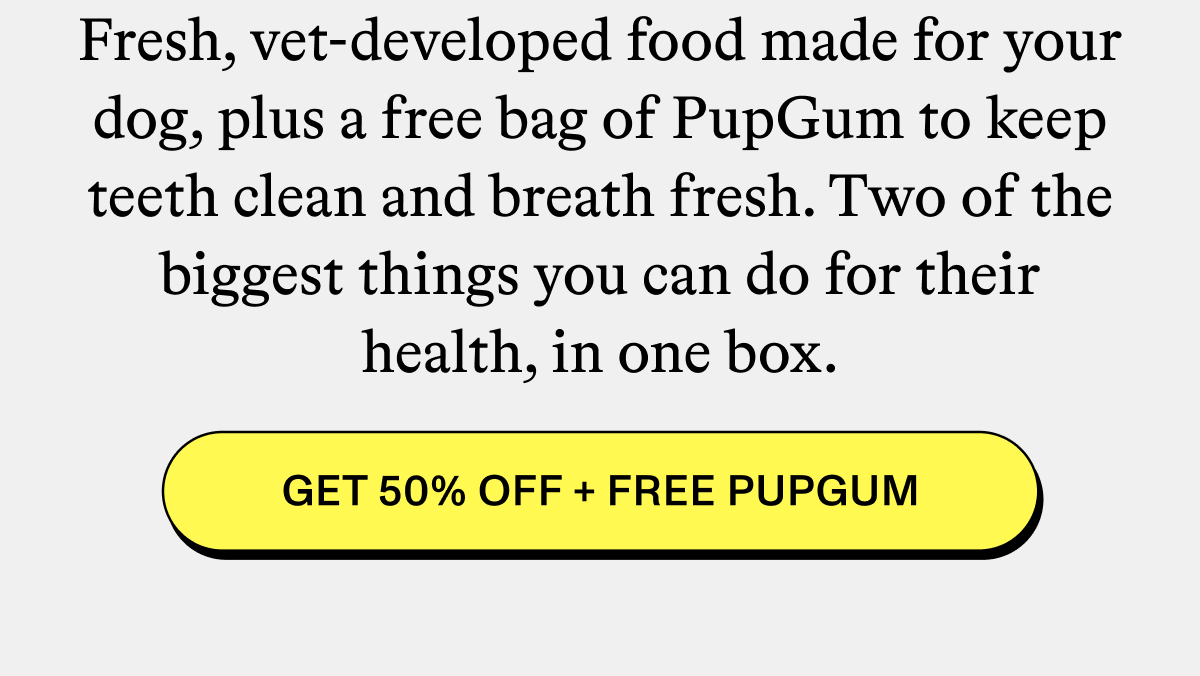 Fresh, vet-developed food made for your dog, plus a free bag of PupGum to keep teeth clean and breath fresh. Two of the biggest things you can do for their health, in one box.  [GET 50% OFF + FREE PUPGUM]