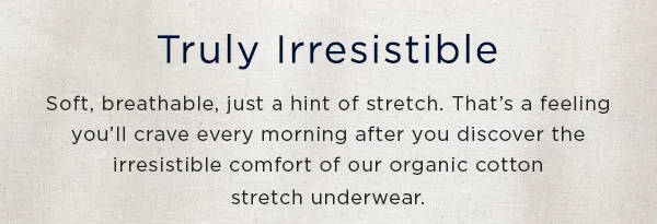 indulge in organic cotton / soft,breathable, just a hint of stretch. That's a feeling you'll crave every morning after you discover the irresistible comfort of our organic cotton stretch underwear.
