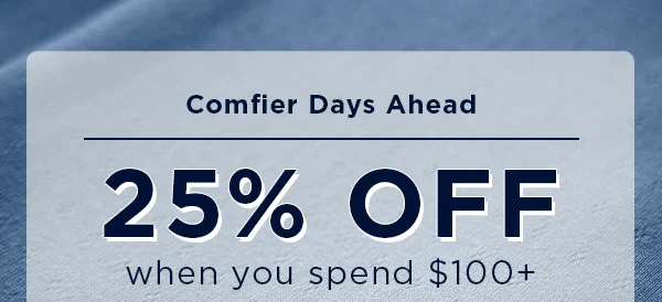 Comfier Days Ahead / 25% off when you spend $100+