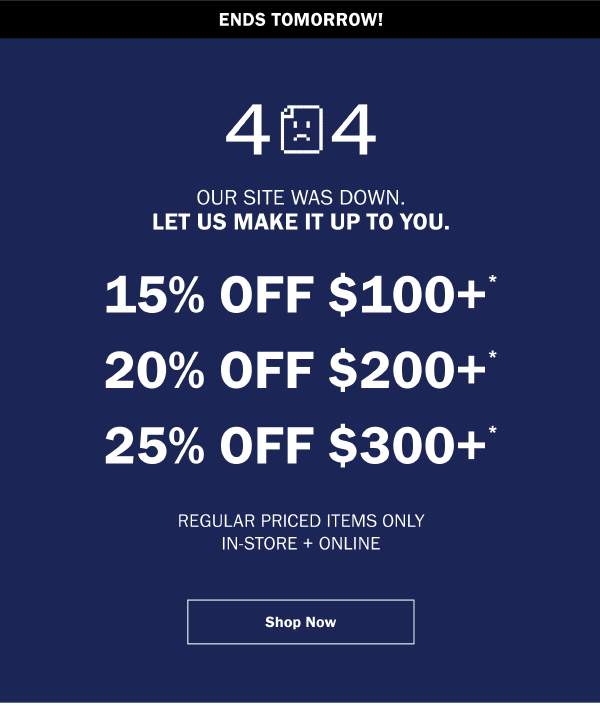 404 - OUR SITE WAS DOWN. LET US MAKE IT UP TO YOU. 15% OFF $100+* 20% OFF $200+* 25% OFF $300+* REGULAR PRICED ITEMS ONLY IN-STORE + ONLINE
