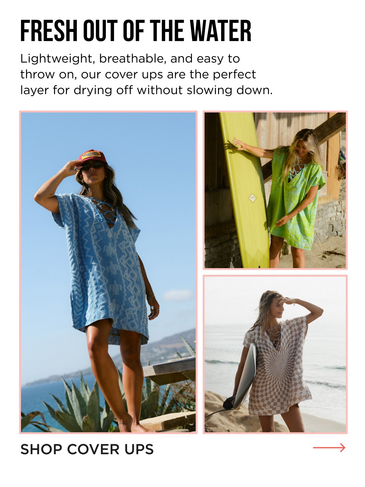 FRESH OUT OF THE WATER Lightweight, breathable, and easy to throw on, our cover ups are the perfect layer for drying off without slowing down. [[SHOP COVER UPS]]