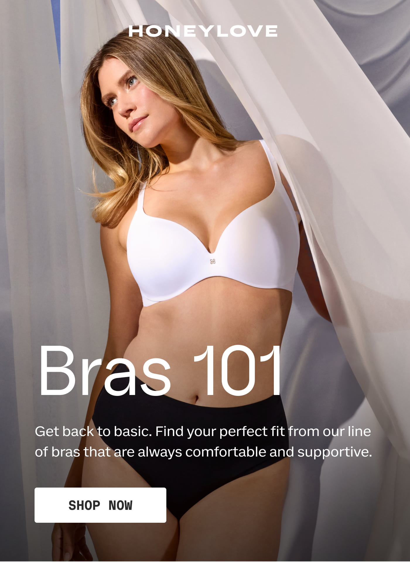Bras 101 | Get back to basic. Find your perfect fit from our line of bras that are always comfortable and supportive. | SHOP NOW