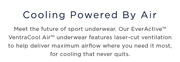 cooling powred by air / meet the future of sport underwear. Our everactive ventracool air underwear features laser-cut ventilation to help deliver maximum airflow where you need it most, for cooling that never quits. 
