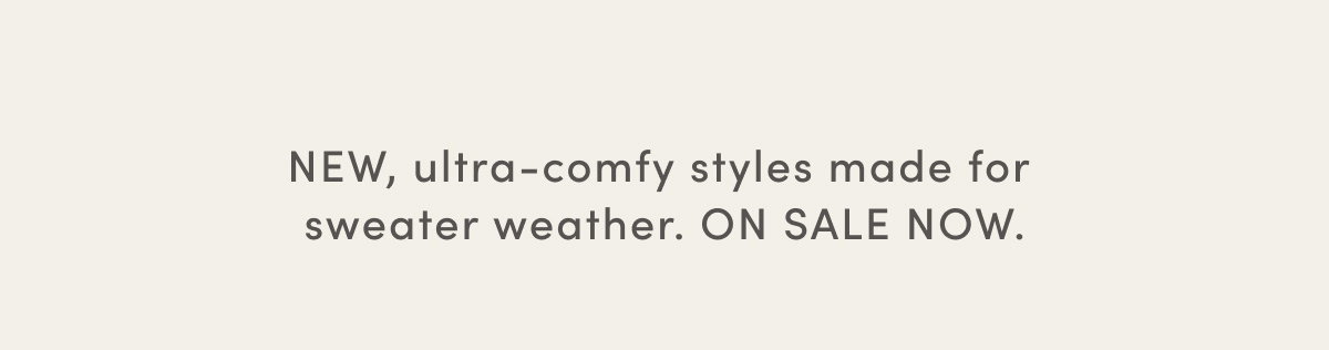 New, Ultra-comfy Styles Made For Sweater Weather. On Sale Now.