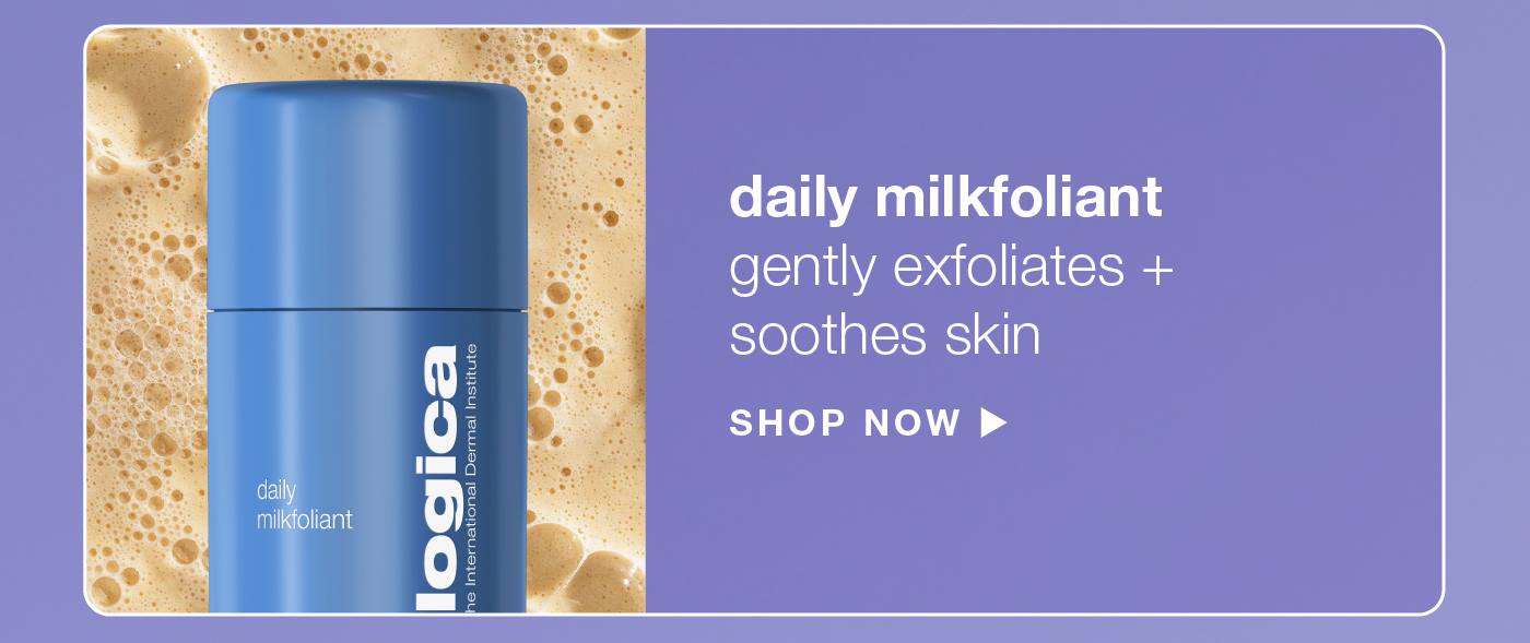 ​  daily milkfoliant​  gently exfoliates + soothes skin​ SHOP NOW