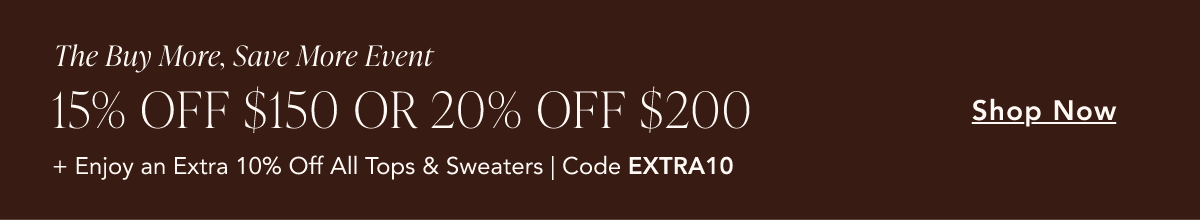 The Buy More, Save More Event. 15% off $150 or 20% off $200. Plus an extra 10% off all tops and sweaters with code EXTRA10. Shop Now.