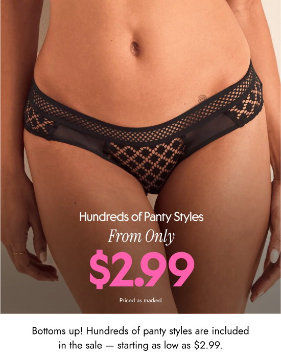 Hundreds of Panty Styles From Only 2.99 dollars. Priced as marked. Bottoms up. Hundreds of panty styles are included in the sale — starting as low as 2.99 dollars.