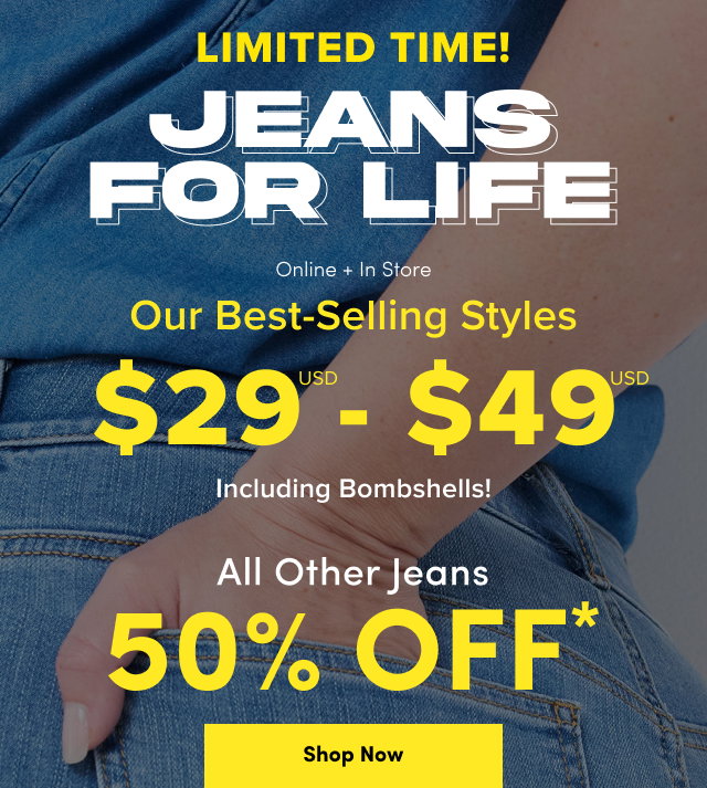 Limited Time! | Jeans For Life | Online + In Store | Our Best-Selling Styles $29USD - $49USD Including Bombshells! | All Other Jeans 50% Off* | Shop Now >