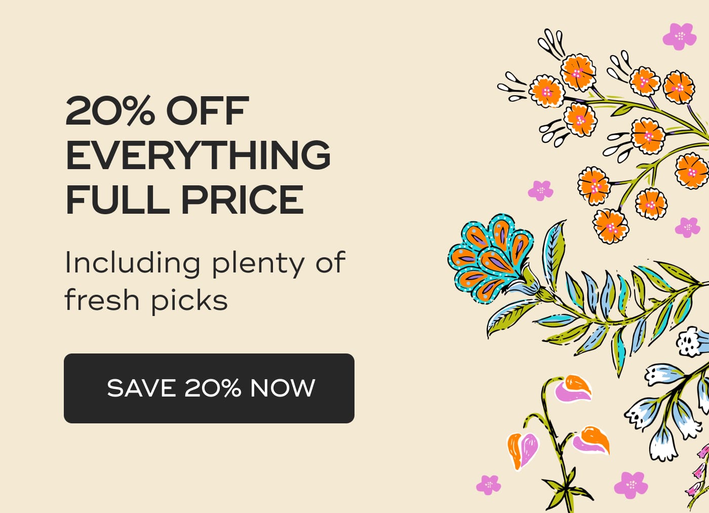20% OFF EVERYTHING FULL PRICE. Including plenty of fresh picks. SAVE 20% NOW