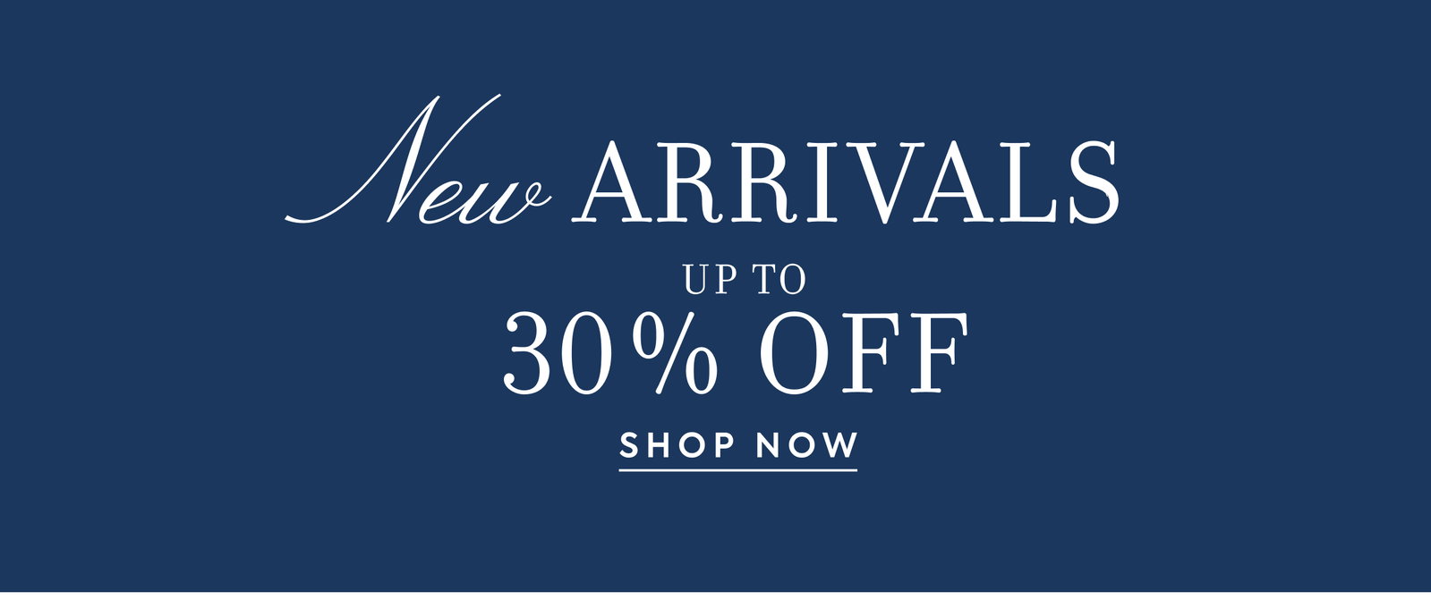 New ARRIVALS - UP TO - 30% OFF - SHOP NOW