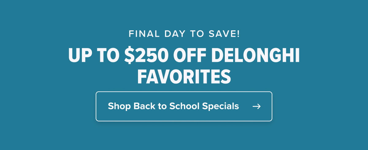 FINAL DAY TO SAVE! UP TO $250 OFF DELONGHI FAVORITES  CTA: Shop Back to School Specials