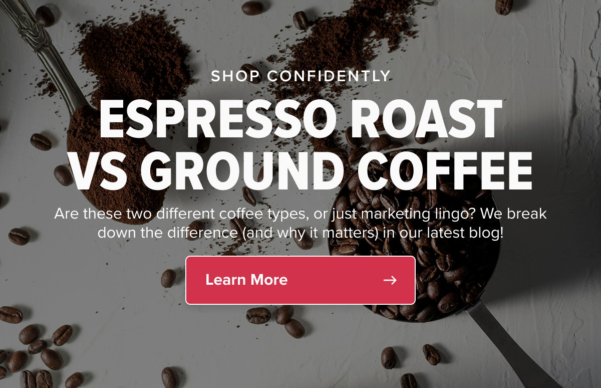 SHOP CONFIDENTLY ESPRESSO ROAST VS GROUND COFFEE Are these two different coffee types, or just marketing lingo? We break down the difference (and why it matters) in our latest blog! CTA: Learn More