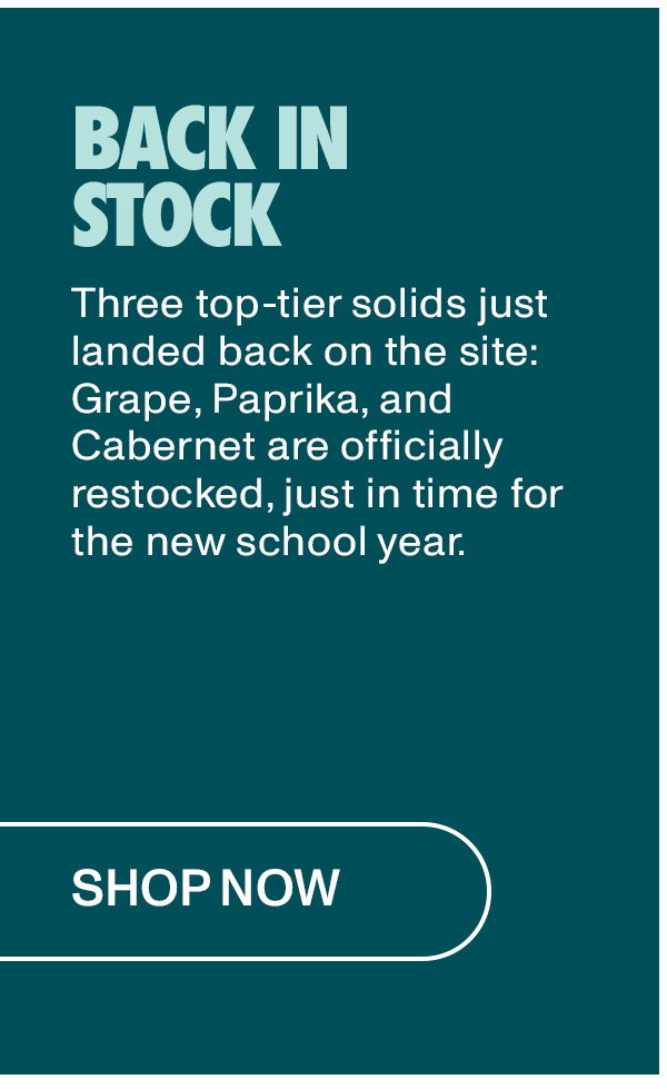 Back in Stock: Three top-tier solids just landed back on the site: Grape, Paprika, and Cabernet are officially restocked, just in time for the new school year.