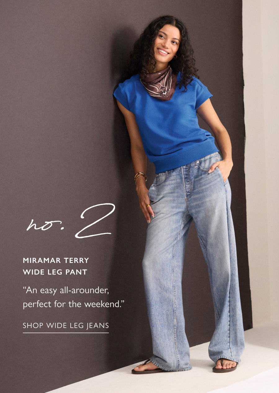 No. 2  (image of model in) Miramar Terry Wide Leg Pant  “An easy all-arounder, perfect for the weekend.”  SHOP WIDE LEG JEANS