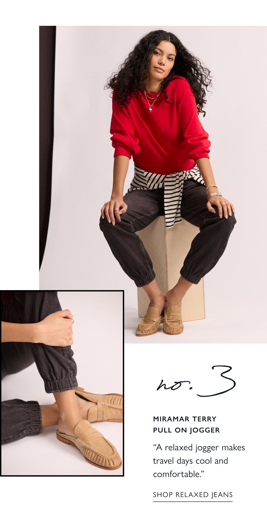 No. 3  (Image of model in) Miramar Terry Pull On Jogger  “A relaxed jogger makes travel days cool and comfortable.”  SHOP RELAXED JEANS
