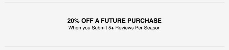 Submit reviews and receive 20 percent off a future purchase