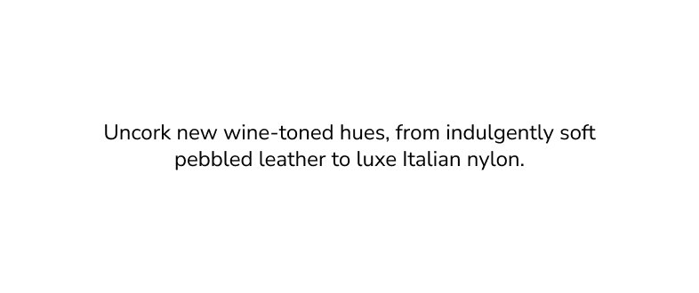 Uncork new wine-toned hues, from indulgently soft pebbled leather to luxe Italian nylon.