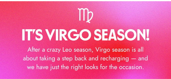 It Is VIRGO Season - After a crazy Leo season, Virgo season is all about taking a step back and recharging and we have just the right looks for the occasion.
