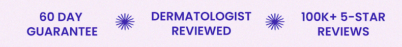 60 DAY GUARANTEE DERMATOLOGIST REVIEWED 100K+5-STAR REVIEWS