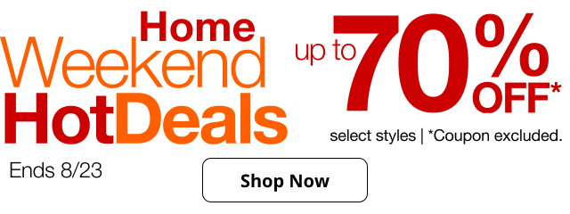 Home Weekend Hot Deals | up to 70% OFF* select styles | *Coupon excluded. | Ends 8/23 | Shop Now