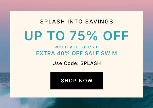 Splash Into Savings UP TO 75% OFF when you take an EXTRA 40% OFF sale swim