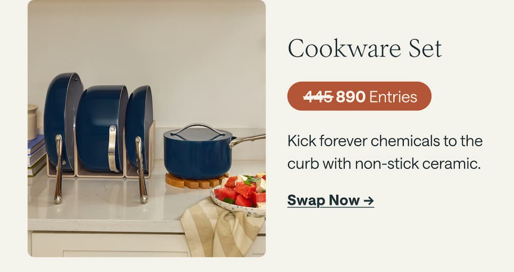 Cookware Set 445 Entries Kick forever chemicals to the curb with non-stick ceramic. Swap Now ->
