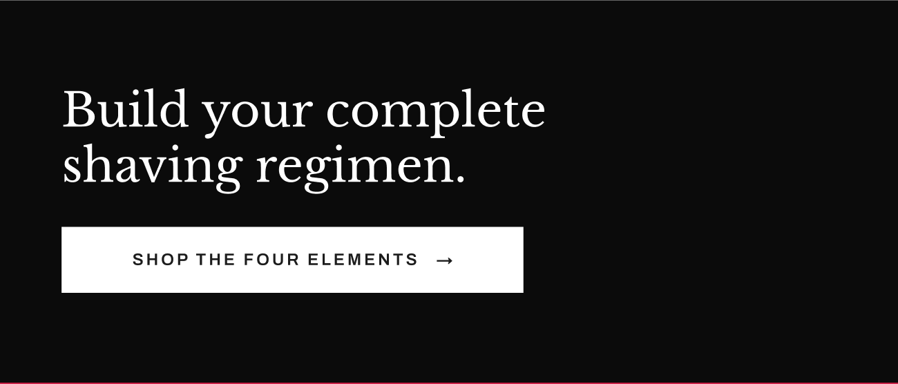 Build your complete shaving regimen. Shop The Four Elements button.