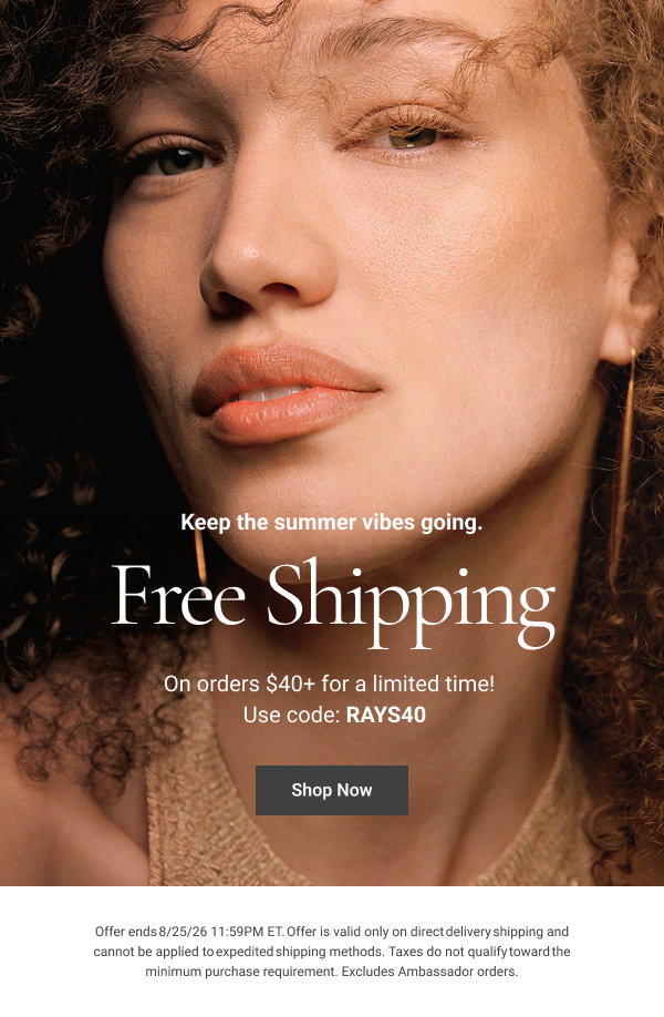 Keep the summer vibes going. Free Shipping On orders $40+ for a limited time! Use code: RAYS40 Shop Now Offer ends 8/25/26 11:59PM ET. Offer is valid only on direct delivery shipping and cannot be applied to expedited shipping methods. Taxes do not qualify toward the minimum purchase requirement. Excludes Ambassador orders. 