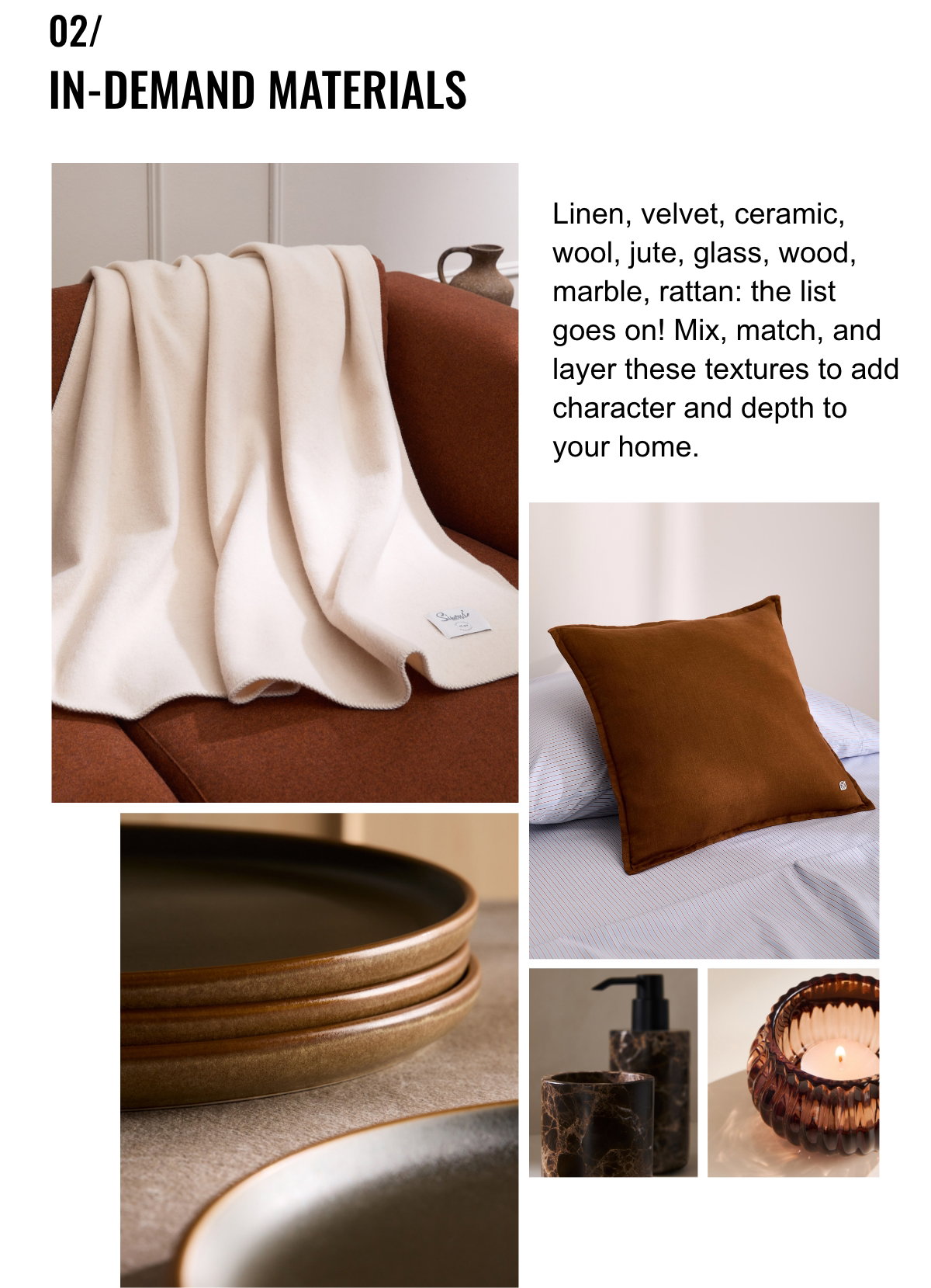 02/ In-Demand Materials; Linen, velvet, ceramic, wool, jute, glass, wood, marble, rattan: the list goes on! Mix, match, and layer these textures to add character and depth to your home.; Throw, plates, cushion, candle holder, bathroom accessories.