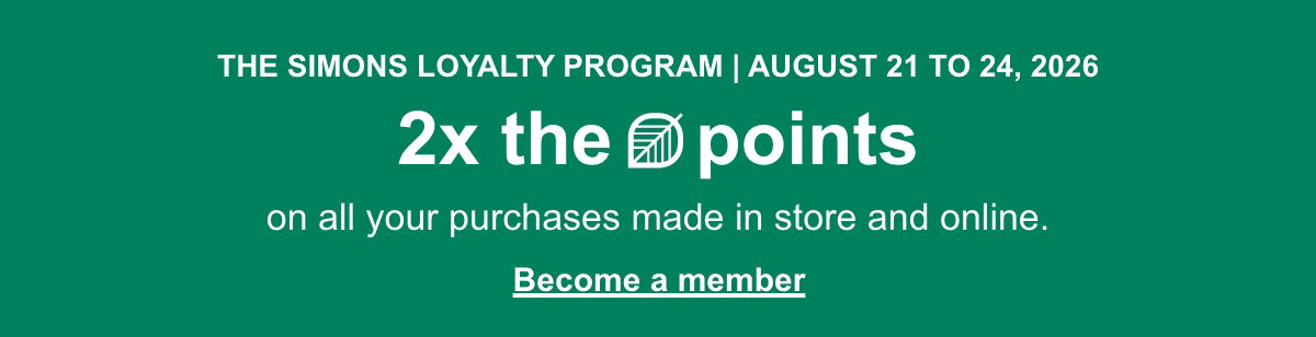 The Simons Loyalty Program | August 21 to 24, 2026 2x the points on all your purchases made in store and online. Become a member