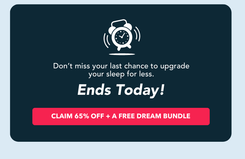 Don't miss your last chance to upgrade your sleep for less. Ends today! Claim 65% off + a free dream bundle 