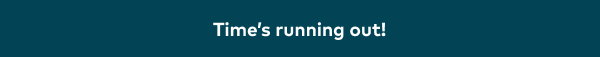 Time's running out!