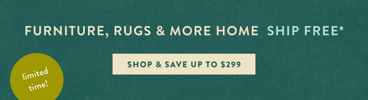 limited time! furniture, rugs and more home ship free, shop and save up to $299
