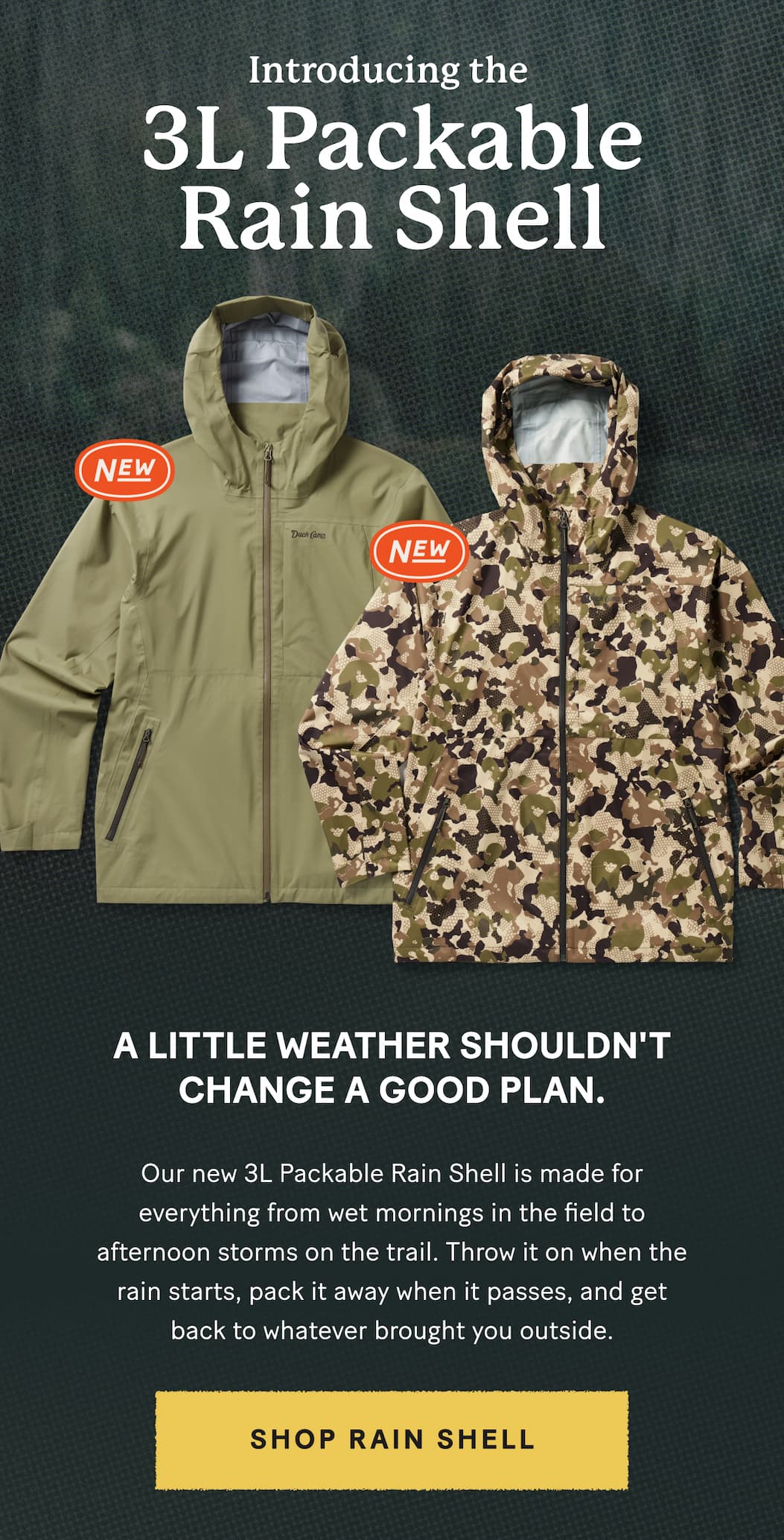 A little weather shouldn't change a good plan.    Our new 3L Packable Rain Shell is made for everything from wet mornings in the field to afternoon storms on the trail. Throw it on when the rain starts, pack it away when it passes, and get back to whatever brought you outside.  >>>  Shop Rain Shell