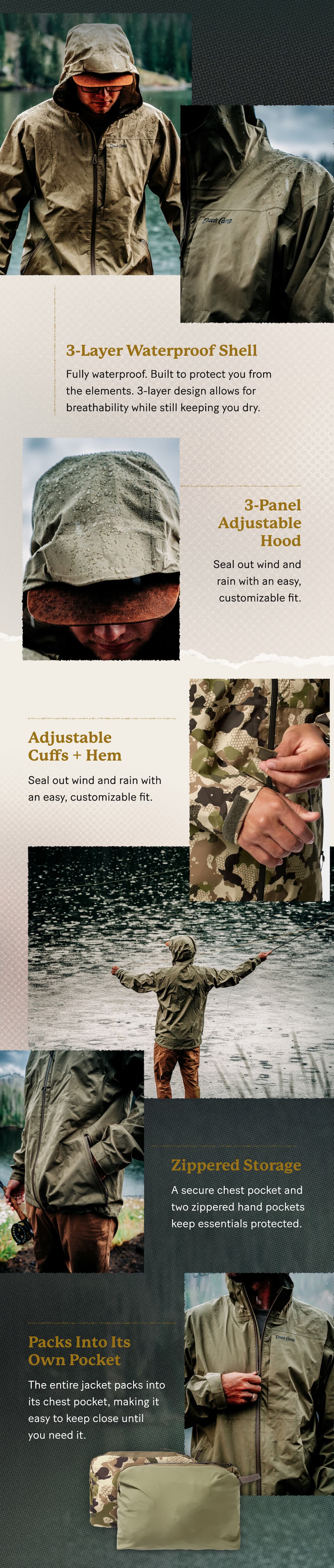 → 3-Layer Waterproof Shell: Fully waterproof protection built to keep you dry when the rain settles in.    → 3-Panel Adjustable Hood: Dial in the coverage when the weather gets sideways.    → Adjustable Cuffs + Hem: Seal out wind and rain with an easy, customizable fit.    → Zippered Storage: A secure chest pocket and two zippered hand pockets keep essentials protected.    → Packs Into Its Own Pocket: The entire jacket packs into its chest pocket, making it easy to keep close until you need it.