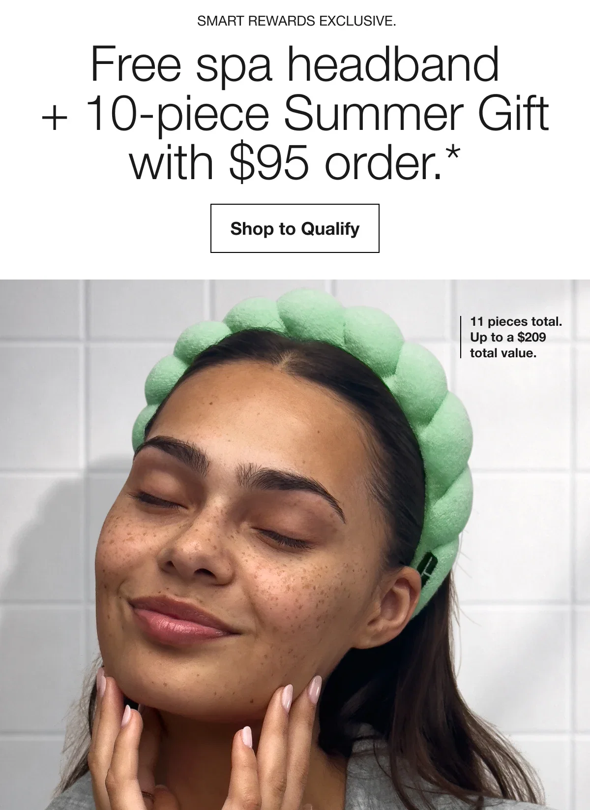 Smart Rewards Exclusive. | Free spa headband + 10-piece Summer Gift with $95 order.* | Shop to Qualify | 11 pieces total. Up to a $209 total value.
