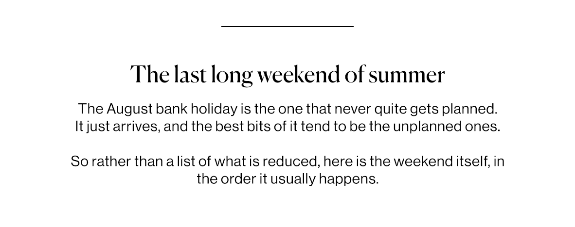 The August bank holiday is the one that never quite gets planned. It just arrives, and the best bits of it tend to be the unplanned ones.   So rather than a list of what is reduced, here is the weekend itself, in the order it usually happens.
