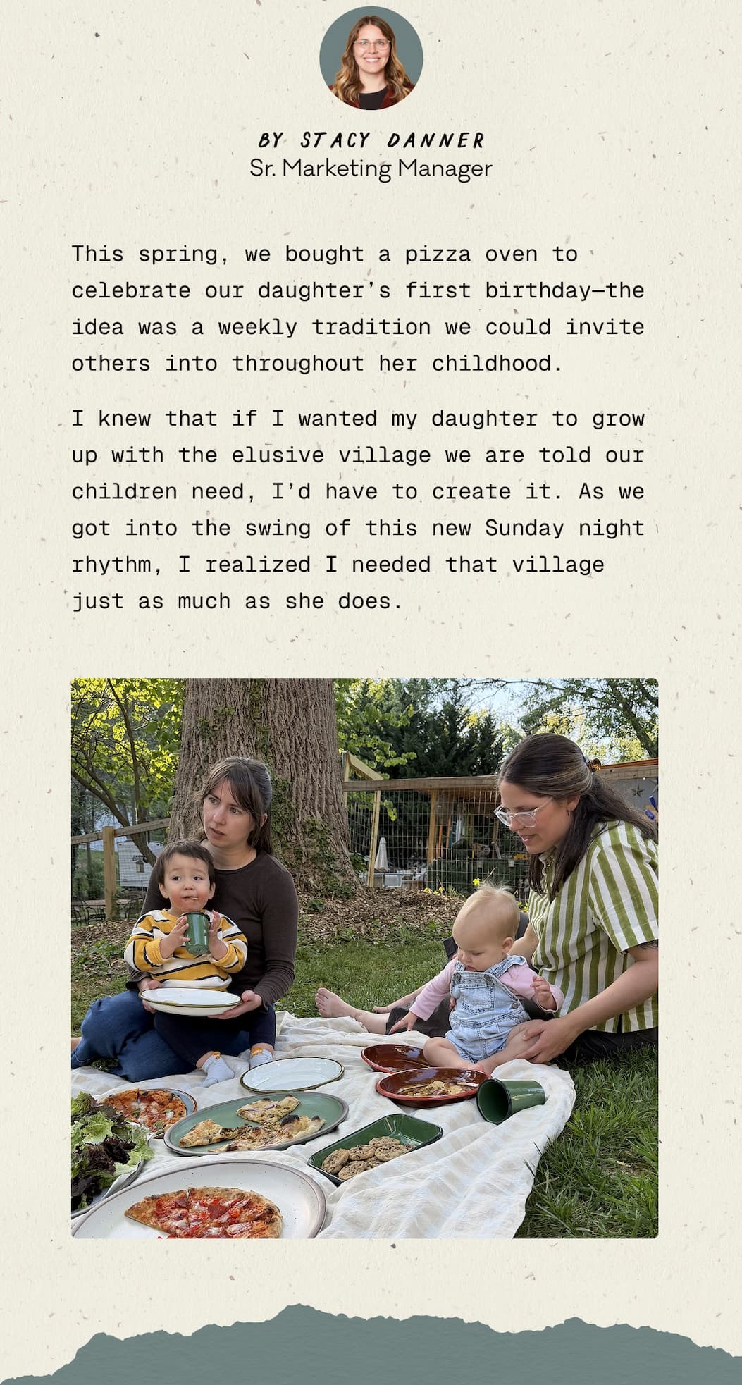 This spring, we bought a pizza oven to celebrate our daughter’s first birthday—the idea was a weekly tradition we could invite others into throughout her childhood.   I knew that if I wanted my daughter to grow up with the elusive village we are told our children need, I’d have to create it. As we got into the swing of this new Sunday night rhythm, I realized I needed that village just as much as she does.