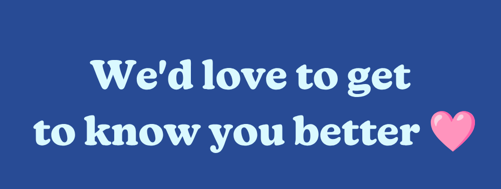We'd love to get to know you better!