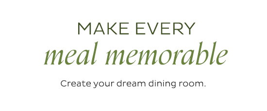 Make Every Meal Memorable - Create your dream dining room.
