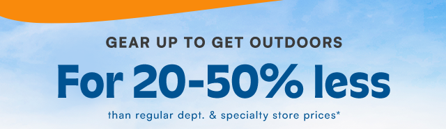 Gear up to get outdoors for 20-50% less than regular dept. & specialty store prices*