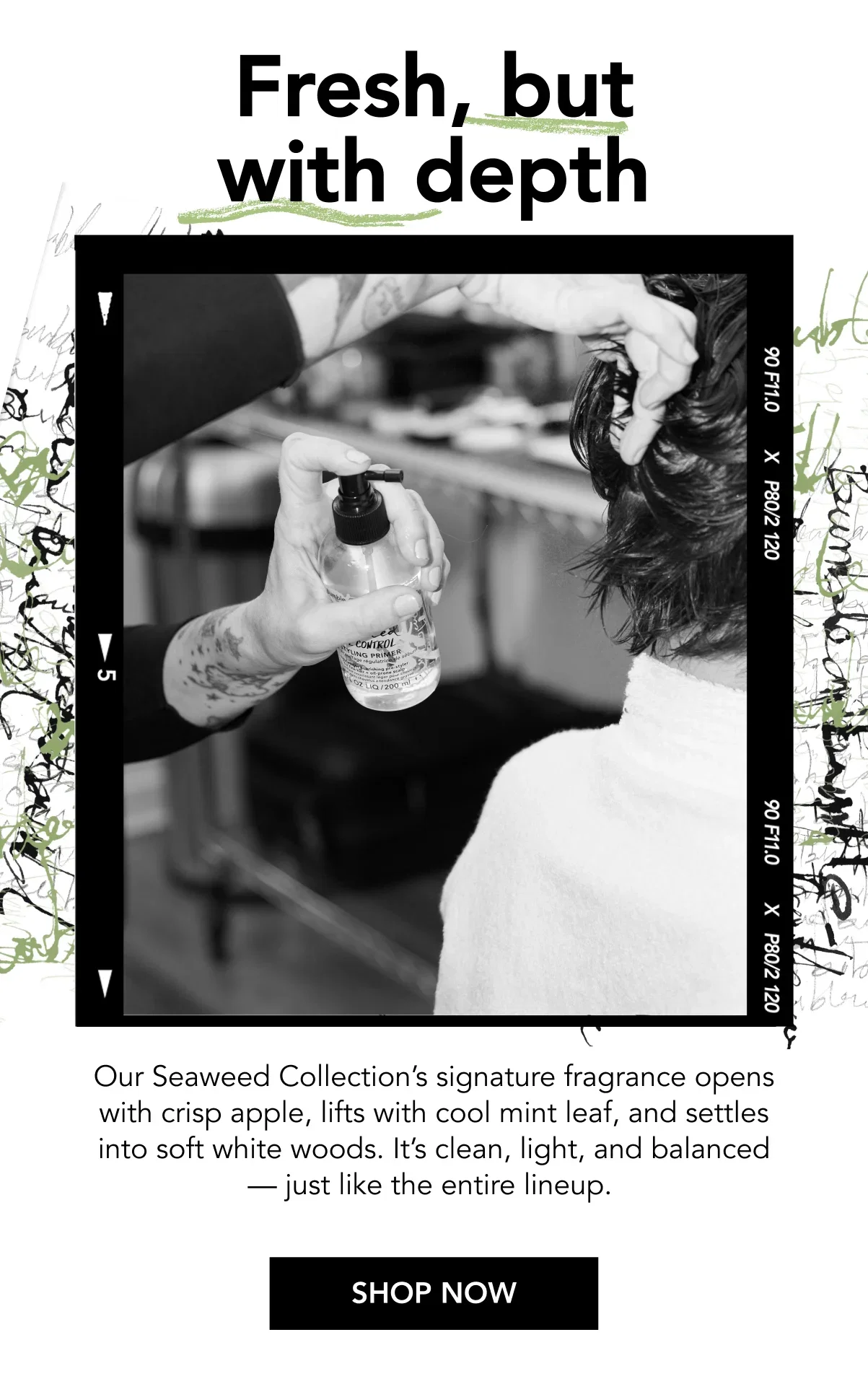 Fresh, but with depth | Our Seaweed Collection’s signature fragrance opens with crisp apple, lifts with cool mint leaf, and settles into soft white woods. It’s clean, light, and balanced — just like the entire lineup. | SHOP NOW Fresh, but with depth | Our Seaweed Collection’s signature fragrance opens with crisp apple, lifts with cool mint leaf, and settles into soft white woods. It’s clean, light, and balanced — just like the entire lineup. | SHOP NOW